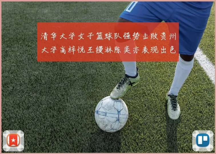 清华大学女子篮球队强势击败贵州大学高梓悦王镘淋陈奕亦表现出色贡献显著