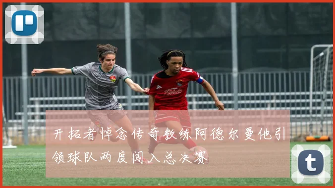 开拓者悼念传奇教练阿德尔曼他引领球队两度闯入总决赛