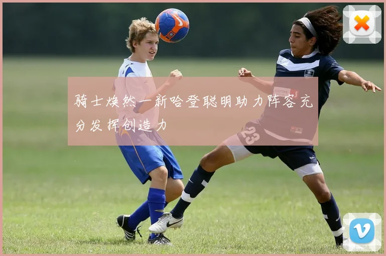 骑士焕然一新哈登聪明助力阵容充分发挥创造力