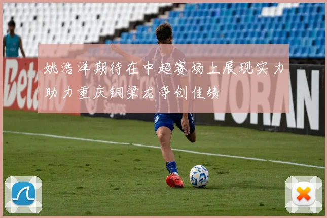 姚浩洋期待在中超赛场上展现实力助力重庆铜梁龙争创佳绩