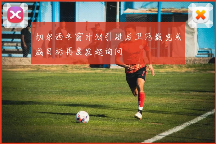 切尔西冬窗计划引进后卫范戴克或成目标再度发起询问