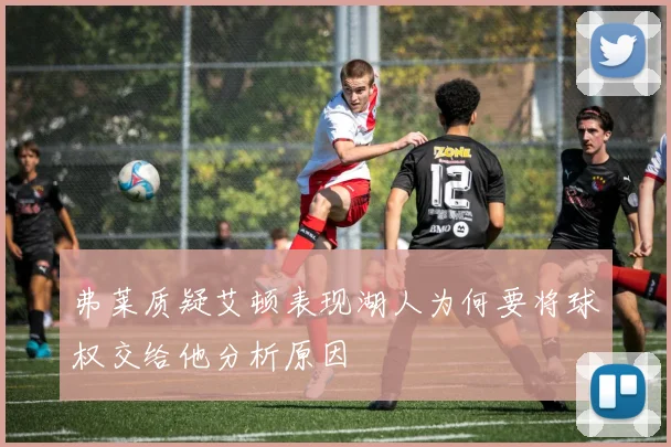 弗莱质疑艾顿表现湖人为何要将球权交给他分析原因