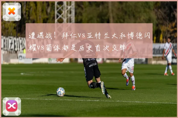 遭遇战！拜仁vs亚特兰大和博德闪耀vs葡体都是历史首次交锋