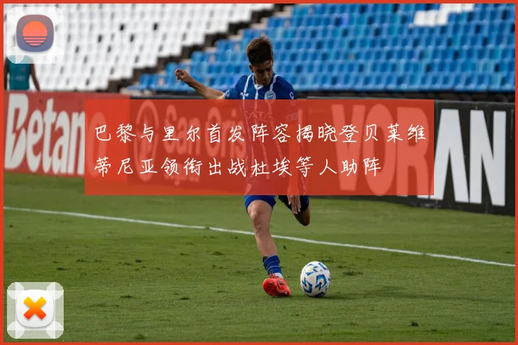巴黎与里尔首发阵容揭晓登贝莱维蒂尼亚领衔出战杜埃等人助阵