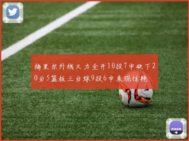 梅里尔外线火力全开10投7中砍下20分5篮板三分球9投6中表现惊艳
