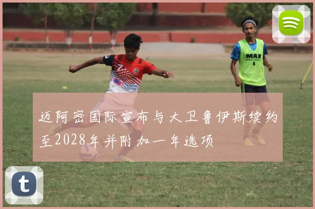 迈阿密国际宣布与大卫鲁伊斯续约至2028年并附加一年选项
