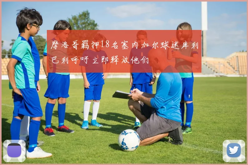 摩洛哥羁押18名塞内加尔球迷库利巴利呼吁立即释放他们