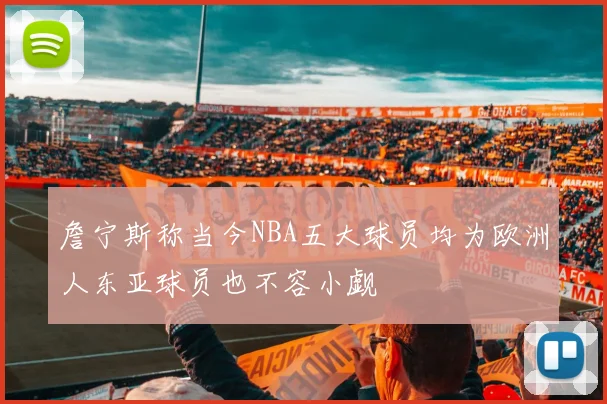 詹宁斯称当今NBA五大球员均为欧洲人东亚球员也不容小觑