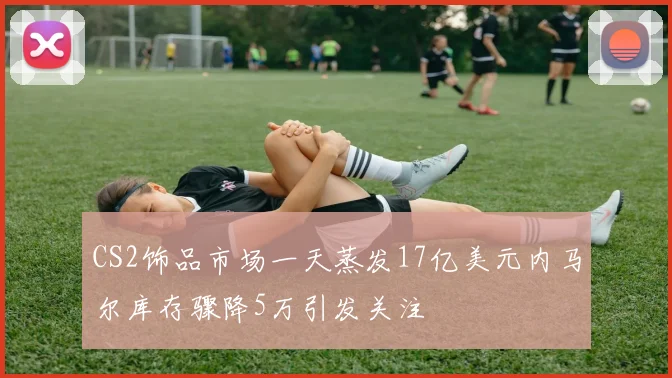 CS2饰品市场一天蒸发17亿美元内马尔库存骤降5万引发关注