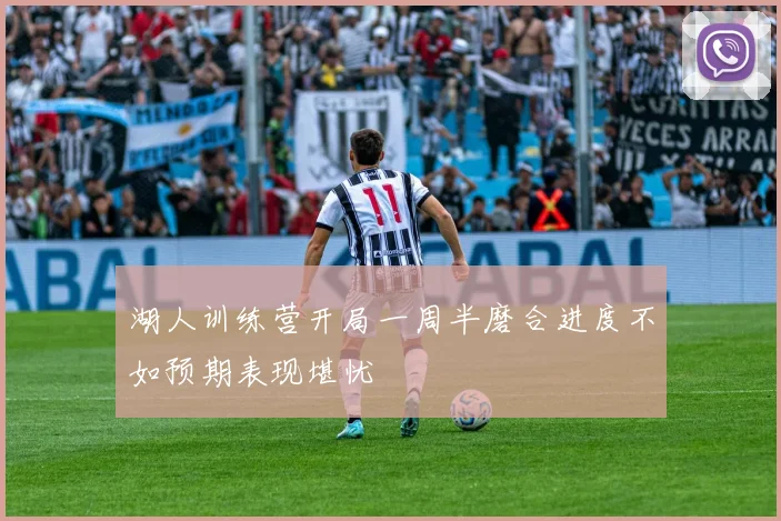 湖人训练营开局一周半磨合进度不如预期表现堪忧