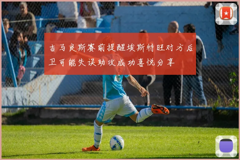 吉马良斯赛前提醒埃斯特旺对方后卫可能失误助攻成功喜悦分享
