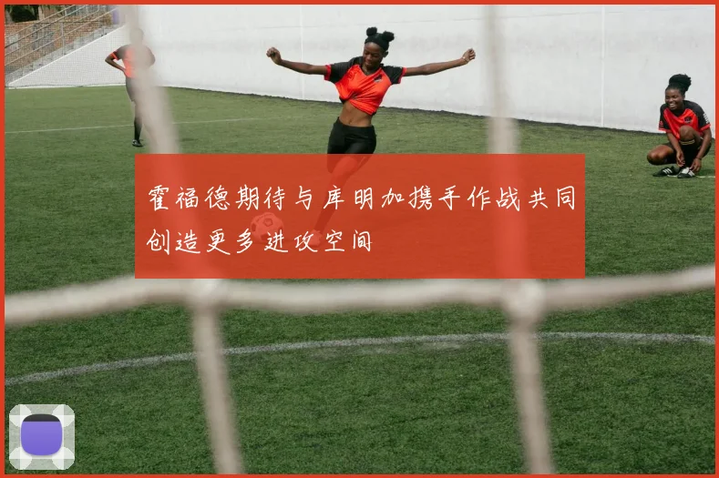 霍福德期待与库明加携手作战共同创造更多进攻空间