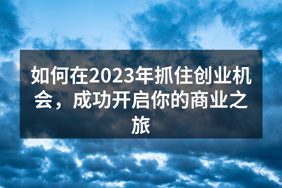 如何在2023年抓住创业机会，成功开启你的商业之旅